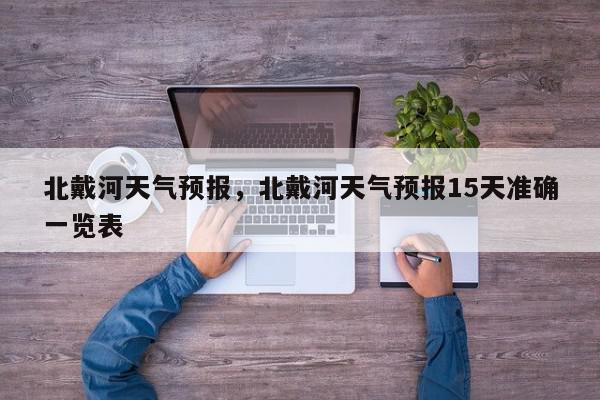 北戴河天气预报，北戴河天气预报15天准确一览表-第1张图片-我家生活百科
