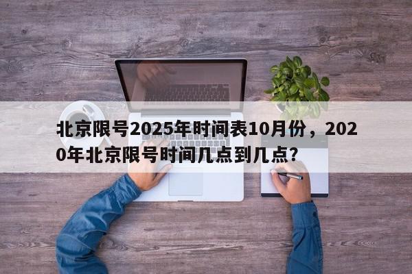 北京限号2025年时间表10月份，2020年北京限号时间几点到几点？-第1张图片-我家生活百科