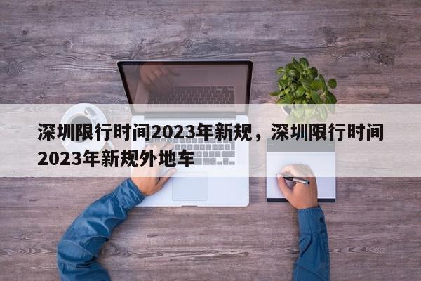 深圳限行时间2023年新规，深圳限行时间2023年新规外地车-第1张图片-我家生活百科