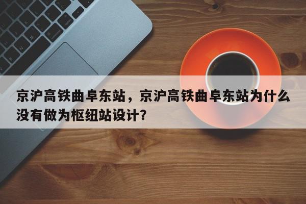 京沪高铁曲阜东站，京沪高铁曲阜东站为什么没有做为枢纽站设计？-第1张图片-我家生活百科