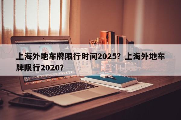 上海外地车牌限行时间2025？上海外地车牌限行2020？-第1张图片-我家生活百科