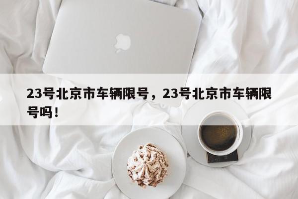 23号北京市车辆限号，23号北京市车辆限号吗！-第1张图片-我家生活百科
