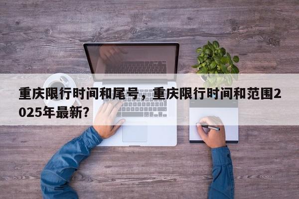 重庆限行时间和尾号，重庆限行时间和范围2025年最新？-第1张图片-我家生活百科