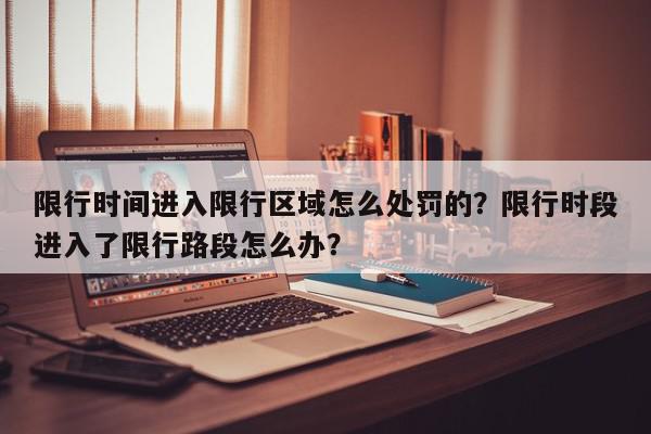 限行时间进入限行区域怎么处罚的？限行时段进入了限行路段怎么办？-第1张图片-我家生活百科