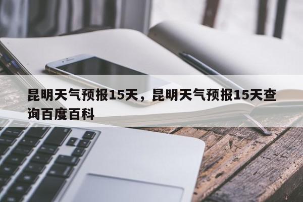 昆明天气预报15天，昆明天气预报15天查询百度百科-第1张图片-我家生活百科