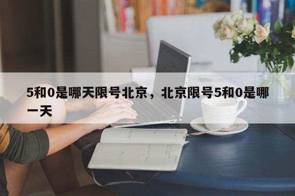 5和0是哪天限号北京，北京限号5和0是哪一天-第1张图片-我家生活百科
