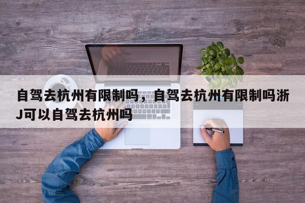 自驾去杭州有限制吗，自驾去杭州有限制吗浙J可以自驾去杭州吗-第1张图片-我家生活百科