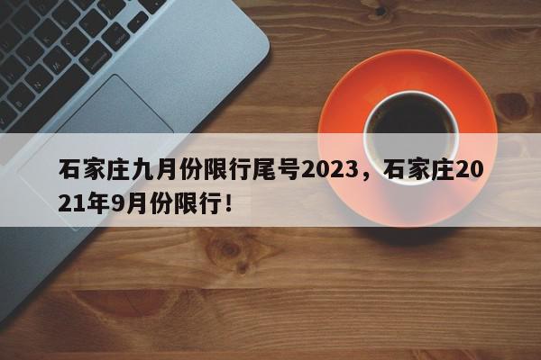 石家庄九月份限行尾号2023，石家庄2021年9月份限行！-第1张图片-我家生活百科