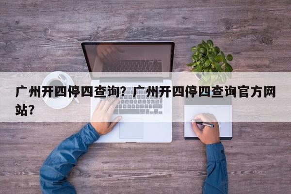 广州开四停四查询？广州开四停四查询官方网站？-第1张图片-我家生活百科