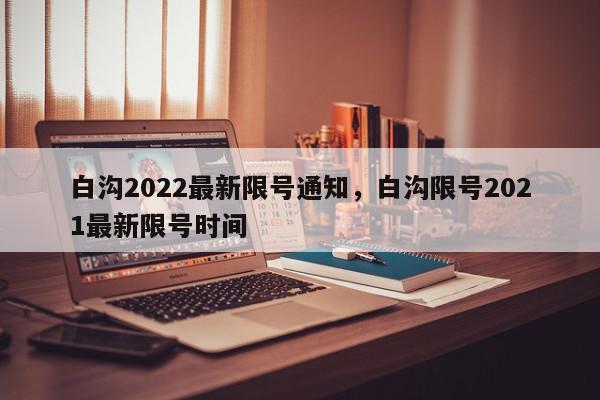 白沟2022最新限号通知，白沟限号2021最新限号时间-第1张图片-我家生活百科