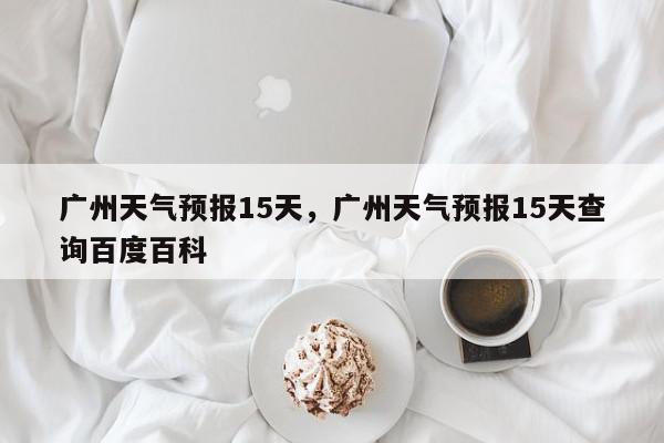 广州天气预报15天，广州天气预报15天查询百度百科-第1张图片-我家生活百科