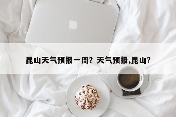 昆山天气预报一周？天气预报,昆山？-第1张图片-我家生活百科