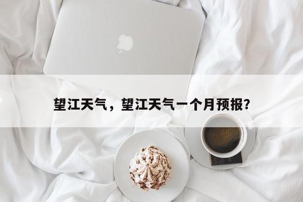望江天气，望江天气一个月预报？-第1张图片-我家生活百科
