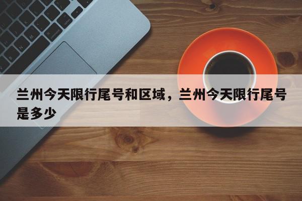 兰州今天限行尾号和区域，兰州今天限行尾号是多少-第1张图片-我家生活百科