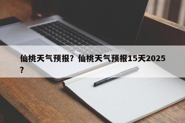 仙桃天气预报？仙桃天气预报15天2025？-第1张图片-我家生活百科
