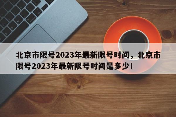 北京市限号2023年最新限号时间，北京市限号2023年最新限号时间是多少！-第1张图片-我家生活百科