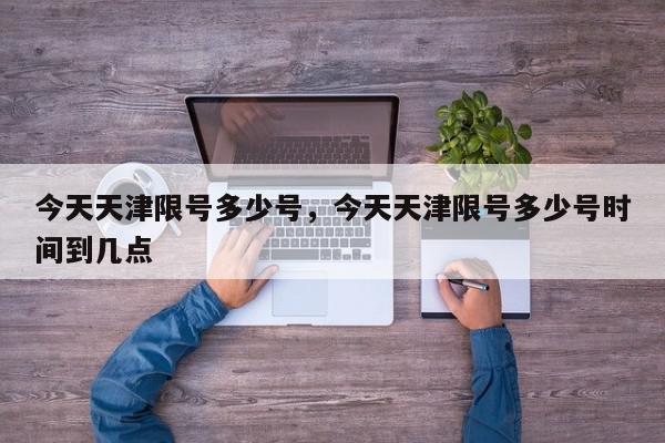 今天天津限号多少号，今天天津限号多少号时间到几点-第1张图片-我家生活百科