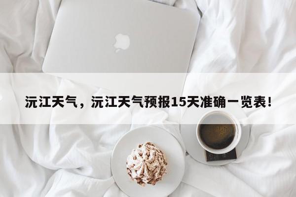沅江天气，沅江天气预报15天准确一览表！-第1张图片-我家生活百科