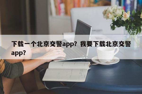 下载一个北京交警app？我要下载北京交警app？-第1张图片-我家生活百科