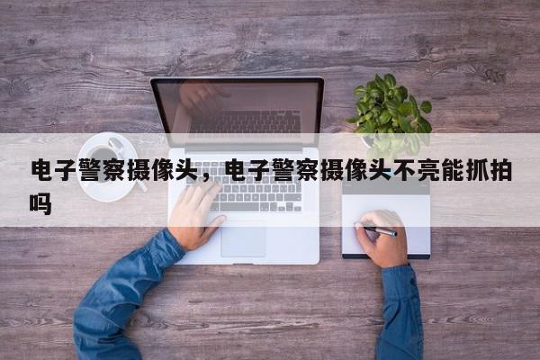 电子警察摄像头，电子警察摄像头不亮能抓拍吗-第1张图片-我家生活百科