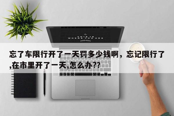 忘了车限行开了一天罚多少钱啊，忘记限行了,在市里开了一天,怎么办?？-第1张图片-我家生活百科