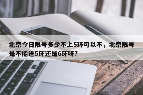 北京今日限号多少不上5环可以不，北京限号是不能进5环还是6环呀?-第1张图片-我家生活百科