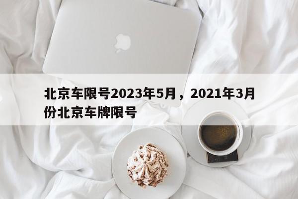 北京车限号2023年5月，2021年3月份北京车牌限号-第1张图片-我家生活百科