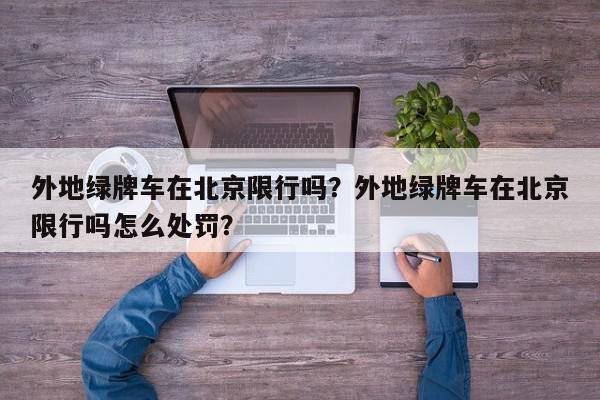 外地绿牌车在北京限行吗？外地绿牌车在北京限行吗怎么处罚？-第1张图片-我家生活百科