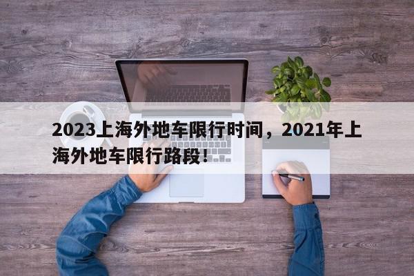 2023上海外地车限行时间，2021年上海外地车限行路段！-第1张图片-我家生活百科
