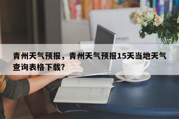 青州天气预报，青州天气预报15天当地天气查询表格下载？-第1张图片-我家生活百科