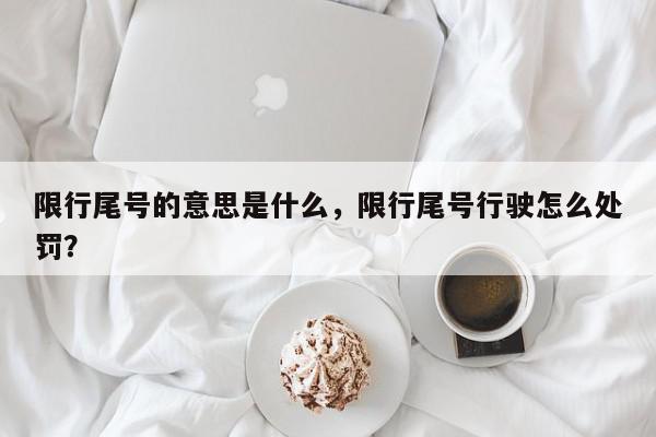 限行尾号的意思是什么，限行尾号行驶怎么处罚？-第1张图片-我家生活百科