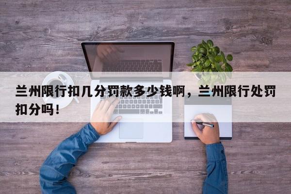 兰州限行扣几分罚款多少钱啊，兰州限行处罚扣分吗！-第1张图片-我家生活百科