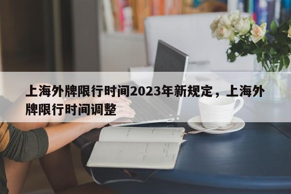上海外牌限行时间2023年新规定，上海外牌限行时间调整-第1张图片-我家生活百科