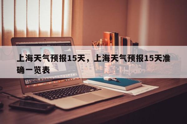上海天气预报15天，上海天气预报15天准确一览表-第1张图片-我家生活百科