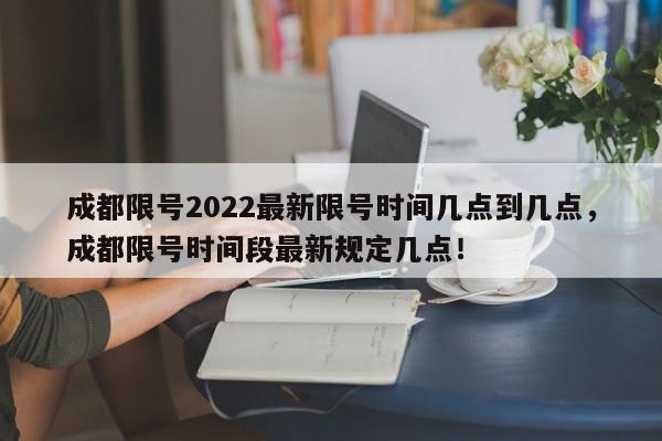 成都限号2022最新限号时间几点到几点，成都限号时间段最新规定几点！-第1张图片-我家生活百科