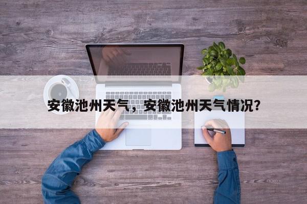 安徽池州天气，安徽池州天气情况？-第1张图片-我家生活百科