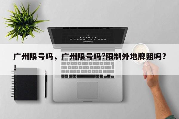 广州限号吗，广州限号吗?限制外地牌照吗?！-第1张图片-我家生活百科
