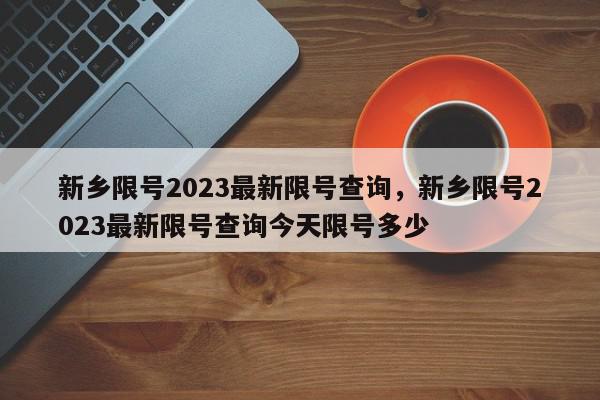 新乡限号2023最新限号查询，新乡限号2023最新限号查询今天限号多少-第1张图片-我家生活百科