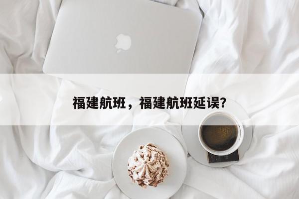 福建航班，福建航班延误？-第1张图片-我家生活百科