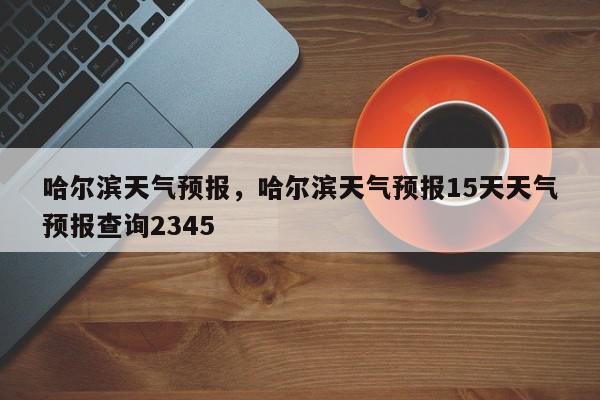 哈尔滨天气预报，哈尔滨天气预报15天天气预报查询2345-第1张图片-我家生活百科
