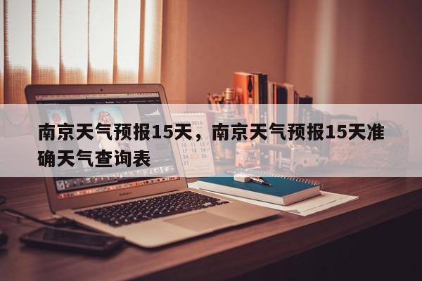 南京天气预报15天，南京天气预报15天准确天气查询表-第1张图片-我家生活百科