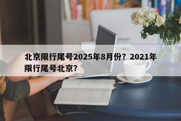 北京限行尾号2025年8月份？2021年限行尾号北京？-第1张图片-我家生活百科