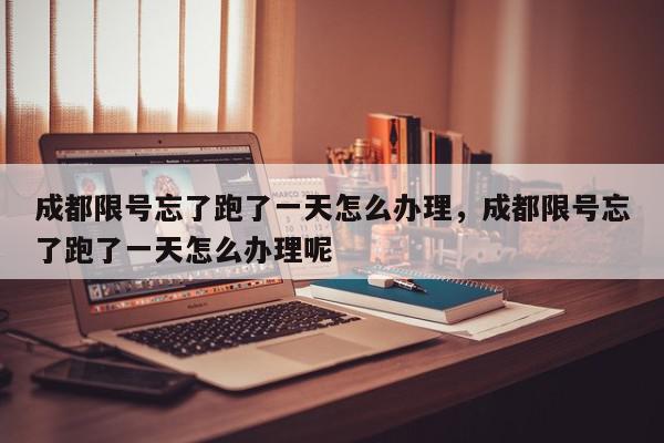 成都限号忘了跑了一天怎么办理，成都限号忘了跑了一天怎么办理呢-第1张图片-我家生活百科