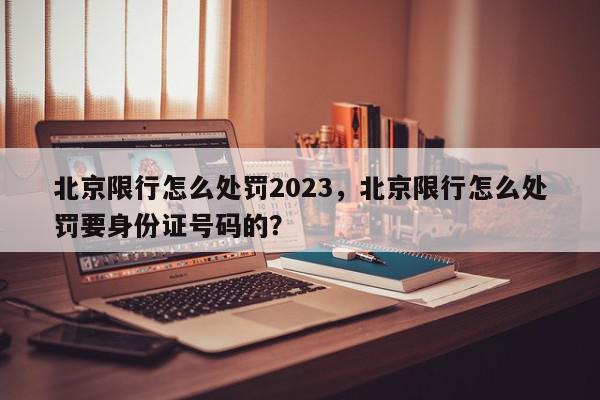北京限行怎么处罚2023，北京限行怎么处罚要身份证号码的？-第1张图片-我家生活百科
