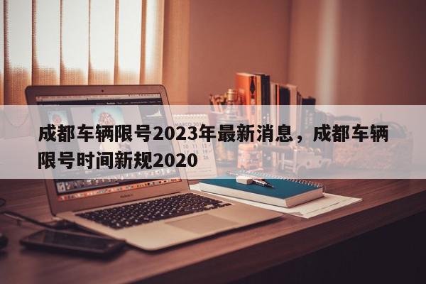 成都车辆限号2023年最新消息，成都车辆限号时间新规2020-第1张图片-我家生活百科