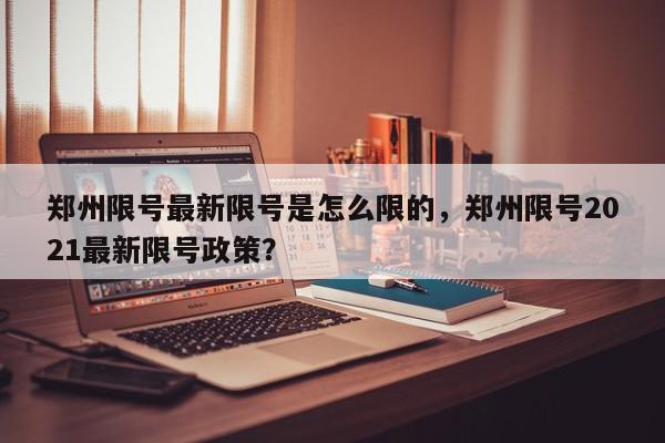 郑州限号最新限号是怎么限的，郑州限号2021最新限号政策？-第1张图片-我家生活百科