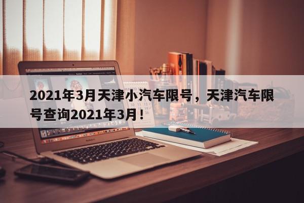2021年3月天津小汽车限号，天津汽车限号查询2021年3月！-第1张图片-我家生活百科
