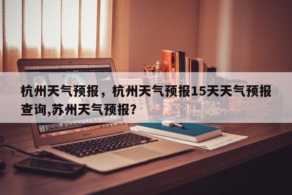 杭州天气预报，杭州天气预报15天天气预报查询,苏州天气预报？-第1张图片-我家生活百科