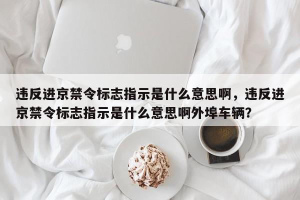 违反进京禁令标志指示是什么意思啊，违反进京禁令标志指示是什么意思啊外埠车辆？-第1张图片-我家生活百科