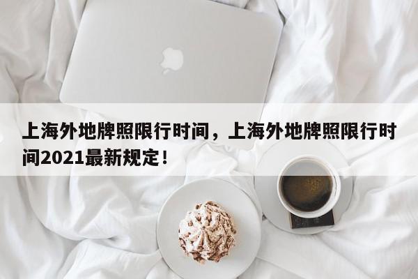 上海外地牌照限行时间，上海外地牌照限行时间2021最新规定！-第1张图片-我家生活百科